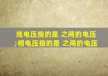 线电压指的是 之间的电压;相电压指的是 之间的电压